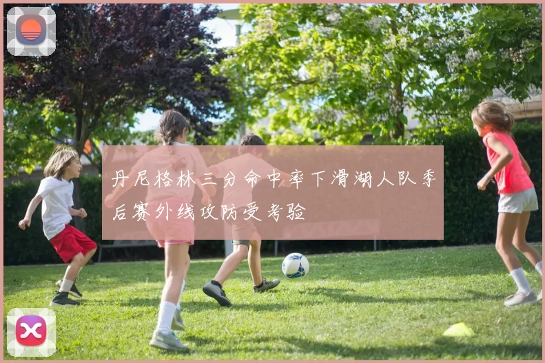 丹尼格林三分命中率下滑湖人队季后赛外线攻防受考验