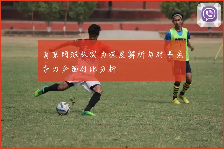 南京网球队实力深度解析与对手竞争力全面对比分析
