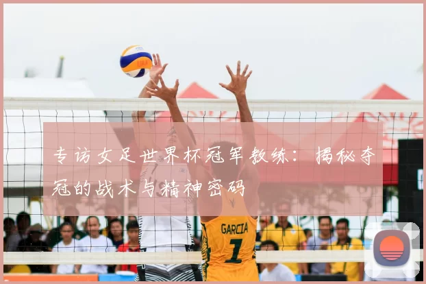 专访女足世界杯冠军教练：揭秘夺冠的战术与精神密码