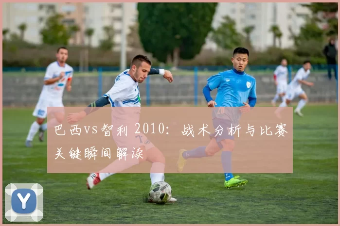 巴西vs智利 2010：战术分析与比赛关键瞬间解读