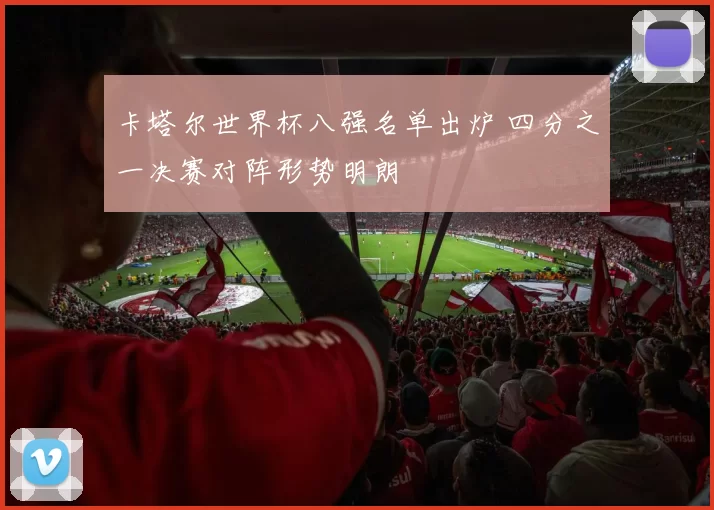 卡塔尔世界杯八强名单出炉 四分之一决赛对阵形势明朗
