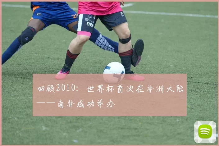 回顾2010：世界杯首次在非洲大陆——南非成功举办