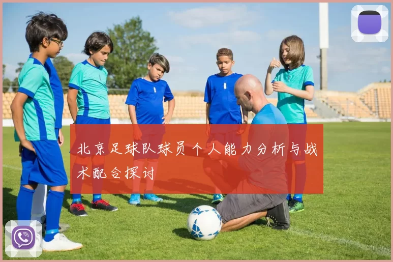 北京足球队球员个人能力分析与战术配合探讨