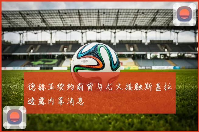 德赫亚续约前曾与尤文接触斯基拉透露内幕消息