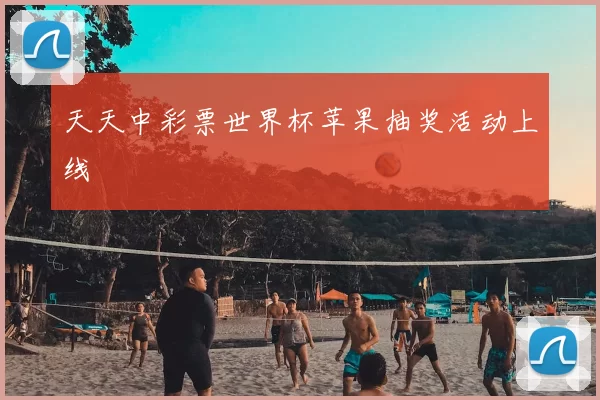 天天中彩票世界杯苹果抽奖活动上线