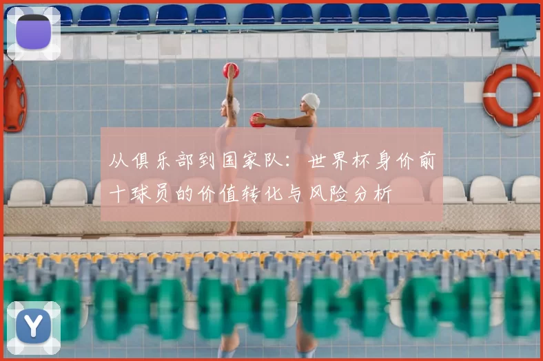 从俱乐部到国家队：世界杯身价前十球员的价值转化与风险分析