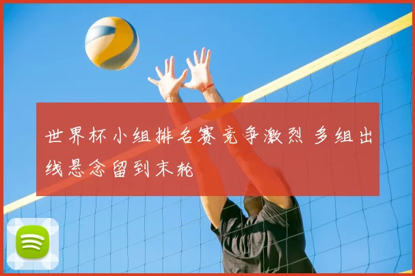 世界杯小组排名赛竞争激烈 多组出线悬念留到末轮