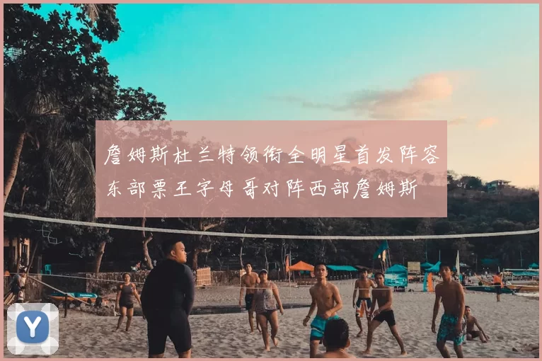 詹姆斯杜兰特领衔全明星首发阵容东部票王字母哥对阵西部詹姆斯