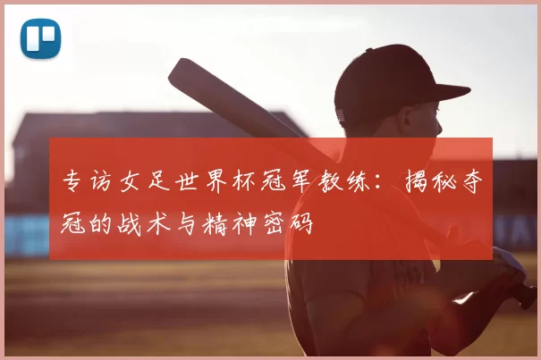 专访女足世界杯冠军教练：揭秘夺冠的战术与精神密码