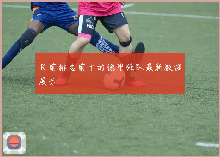 目前排名前十的德甲强队最新数据展示