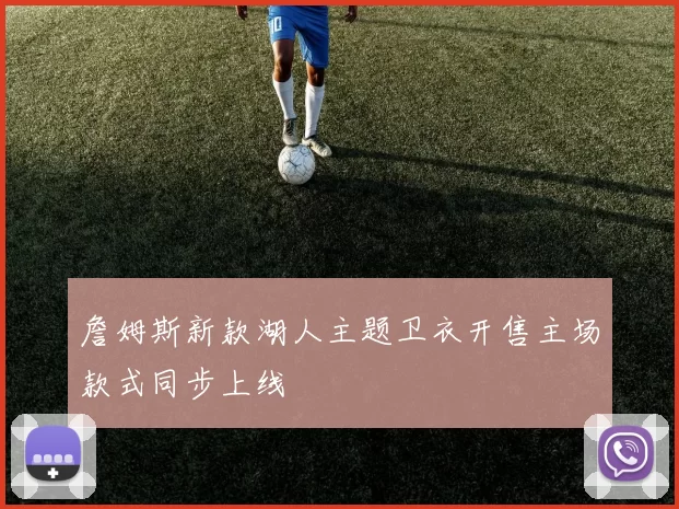 詹姆斯新款湖人主题卫衣开售主场款式同步上线