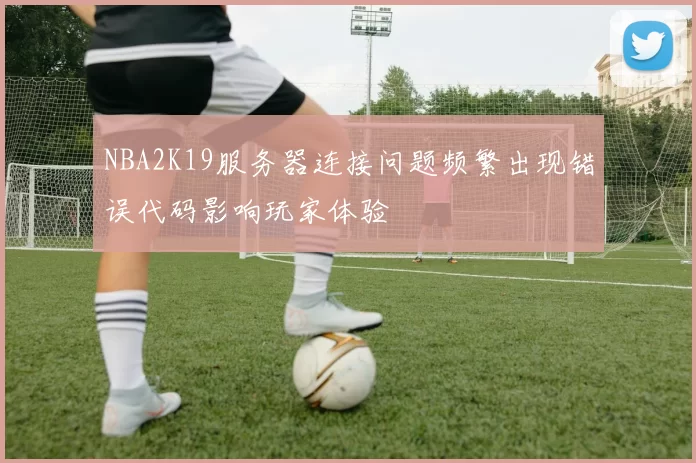 NBA2K19服务器连接问题频繁出现错误代码影响玩家体验