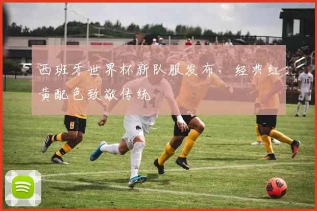 西班牙世界杯新队服发布，经典红黄配色致敬传统