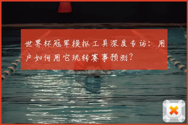 世界杯冠军模拟工具深度专访:用户如何用它玩转赛事预测?