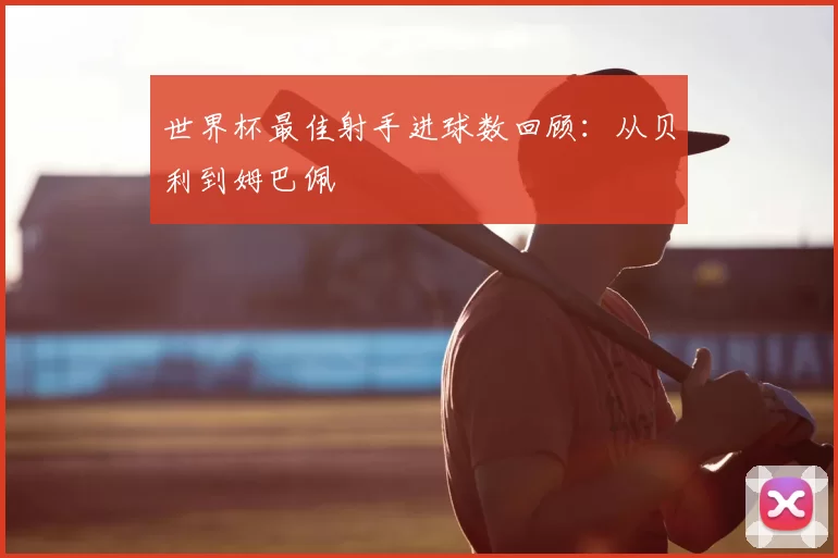 世界杯最佳射手进球数回顾：从贝利到姆巴佩