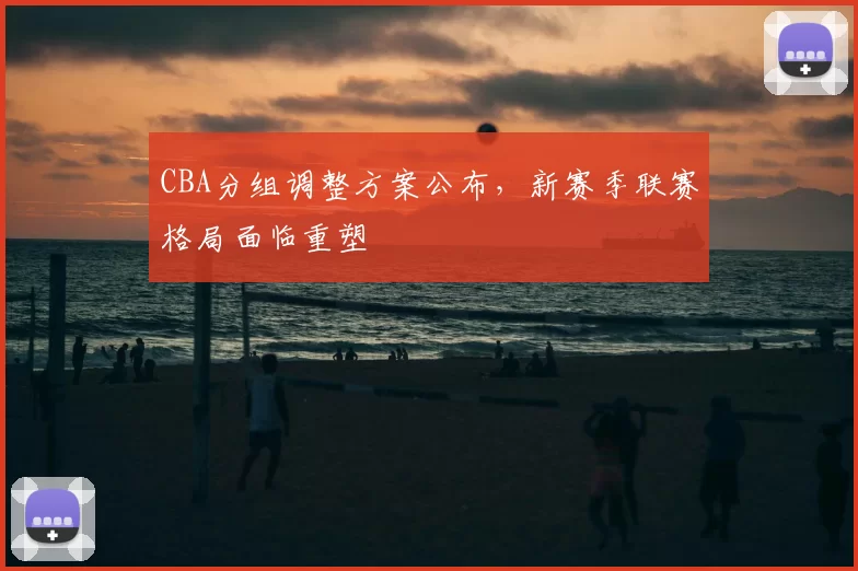CBA分组调整方案公布,新赛季联赛格局面临重塑