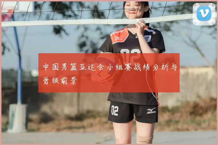 中国男篮亚运会小组赛战绩分析与晋级前景