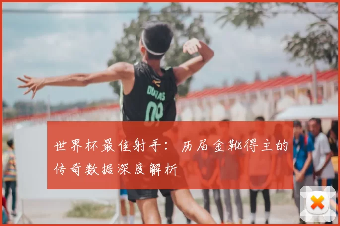 世界杯最佳射手：历届金靴得主的传奇数据深度解析