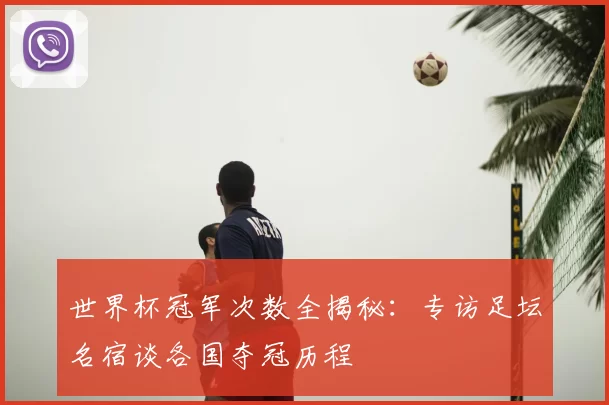 世界杯冠军次数全揭秘:专访足坛名宿谈各国夺冠历程