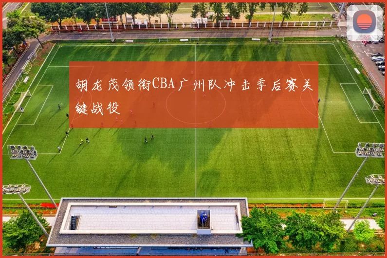 胡龙茂领衔CBA广州队冲击季后赛关键战役