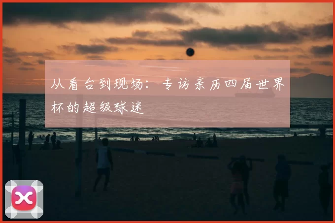 从看台到现场：专访亲历四届世界杯的超级球迷