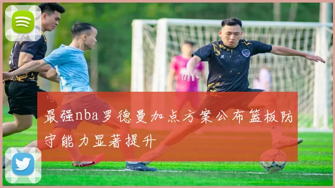 最强nba罗德曼加点方案公布篮板防守能力显著提升