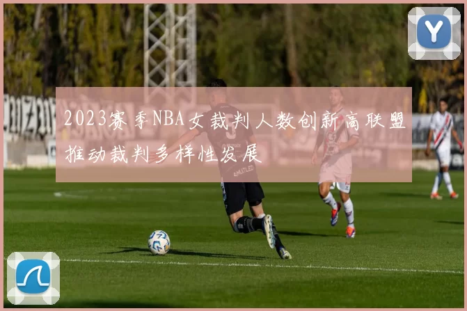 2023赛季NBA女裁判人数创新高联盟推动裁判多样性发展