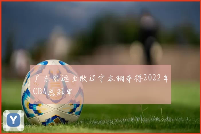 广东宏远击败辽宁本钢夺得2022年CBA总冠军