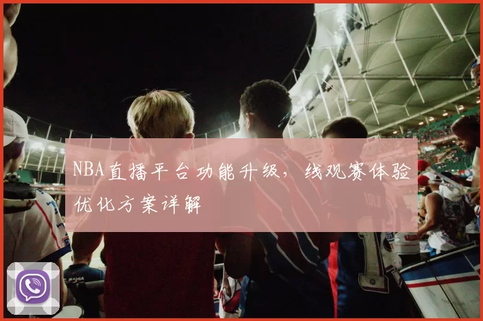 NBA直播平台功能升级,线观赛体验优化方案详解