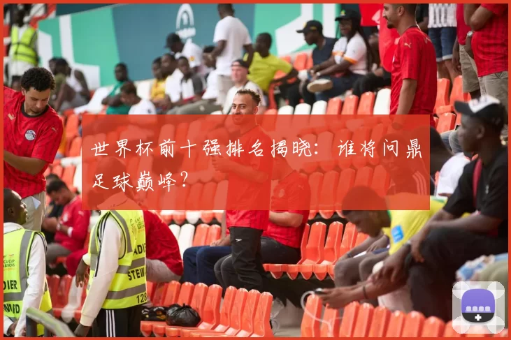 世界杯前十强排名揭晓：谁将问鼎足球巅峰？