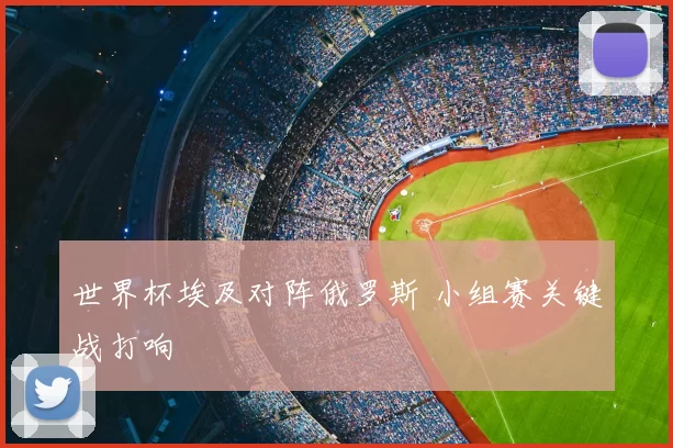 世界杯埃及对阵俄罗斯 小组赛关键战打响