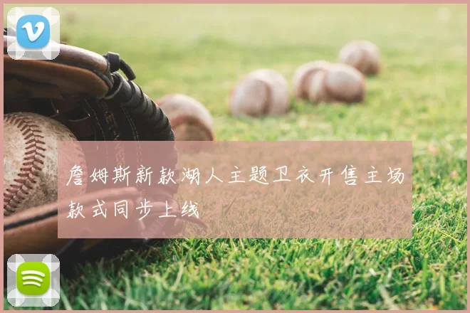 詹姆斯新款湖人主题卫衣开售主场款式同步上线