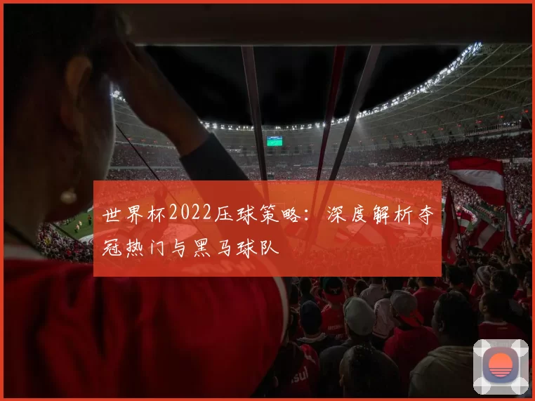 世界杯2022压球策略:深度解析夺冠热门与黑马球队