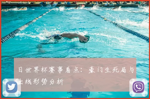 日世界杯赛事看点：豪门生死局与出线形势分析
