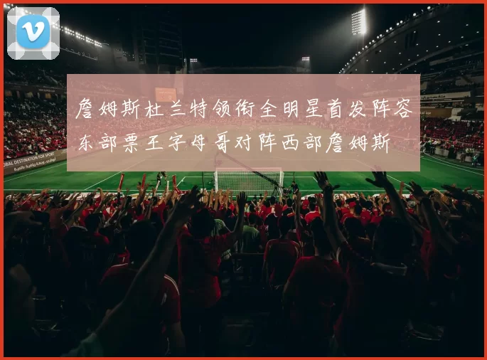 詹姆斯杜兰特领衔全明星首发阵容东部票王字母哥对阵西部詹姆斯