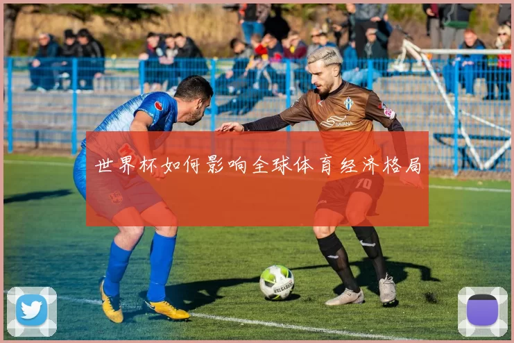 世界杯如何影响全球体育经济格局