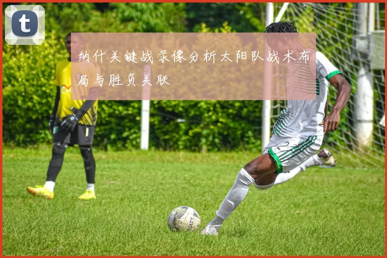 纳什关键战录像分析太阳队战术布局与胜负关联