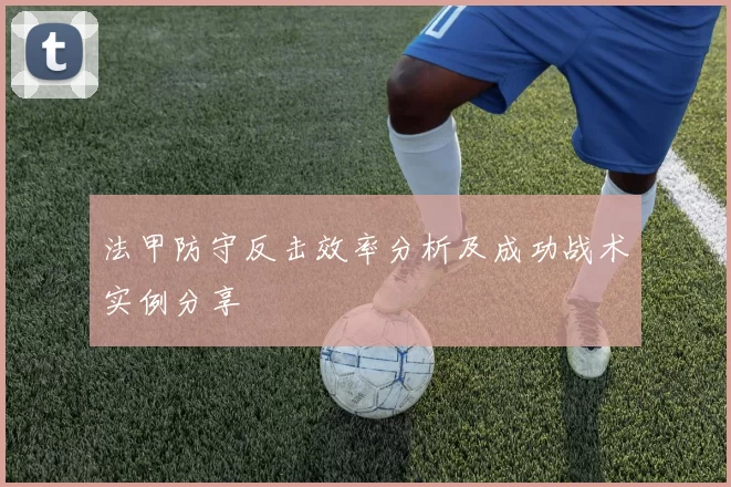 法甲防守反击效率分析及成功战术实例分享
