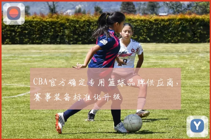 CBA官方确定专用篮球品牌供应商，赛事装备标准化升级