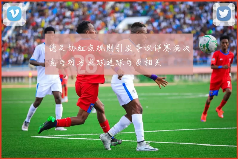 德足协红点规则引发争议停赛场次竟与对方点球进球与否相关
