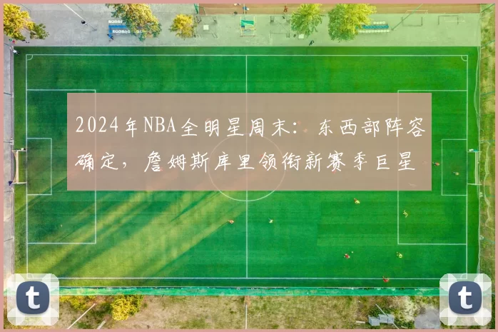 2024年NBA全明星周末：东西部阵容确定，詹姆斯库里领衔新赛季巨星对决