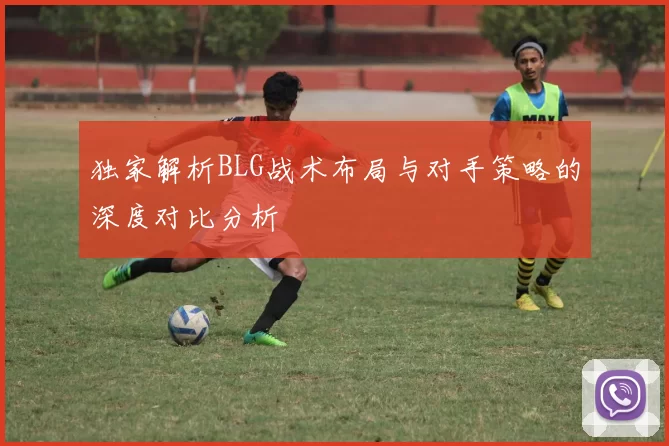 独家解析BLG战术布局与对手策略的深度对比分析