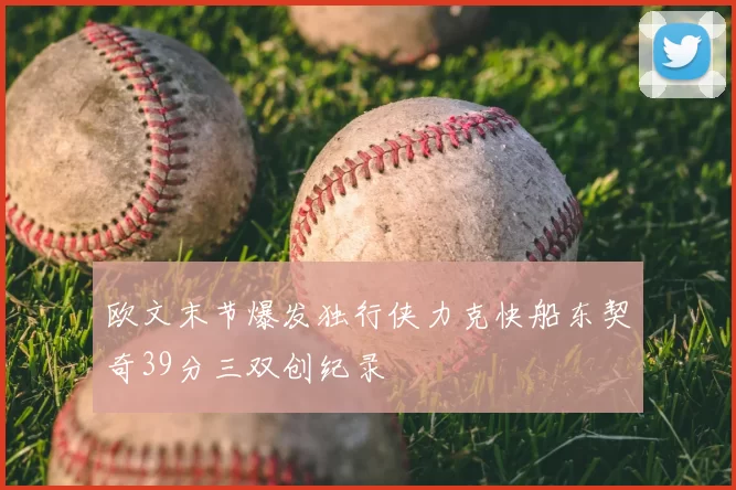 欧文末节爆发独行侠力克快船东契奇39分三双创纪录