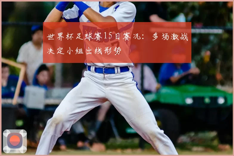 世界杯足球赛15日赛况：多场激战决定小组出线形势