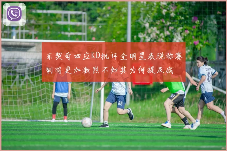 东契奇回应KD批评全明星表现称赛制将更加激烈不知其为何提及我
