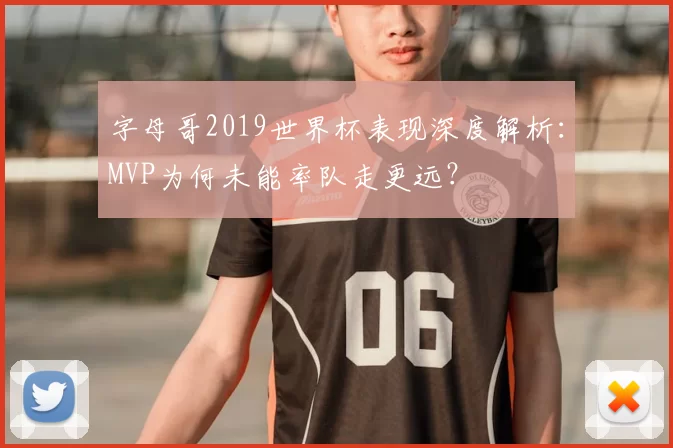 字母哥2019世界杯表现深度解析：MVP为何未能率队走更远？