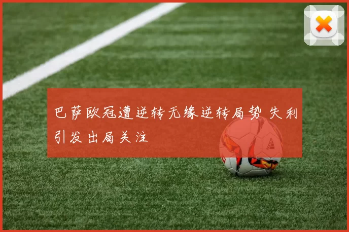 巴萨欧冠遭逆转无缘逆转局势 失利引发出局关注