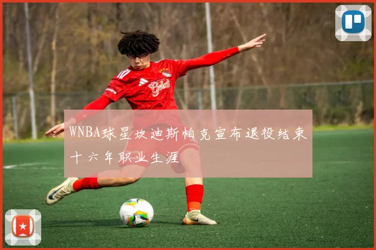 WNBA球星坎迪斯帕克宣布退役结束十六年职业生涯