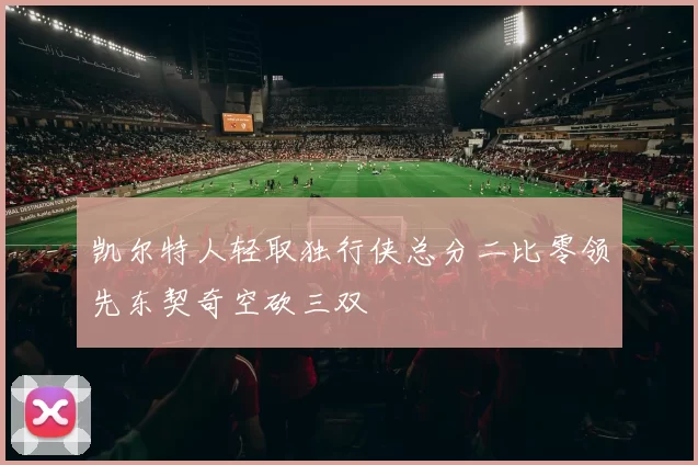 凯尔特人轻取独行侠总分二比零领先东契奇空砍三双