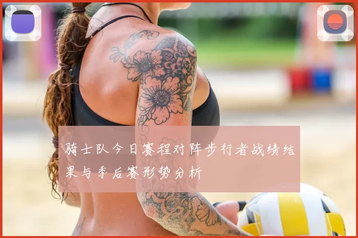 骑士队今日赛程对阵步行者战绩结果与季后赛形势分析